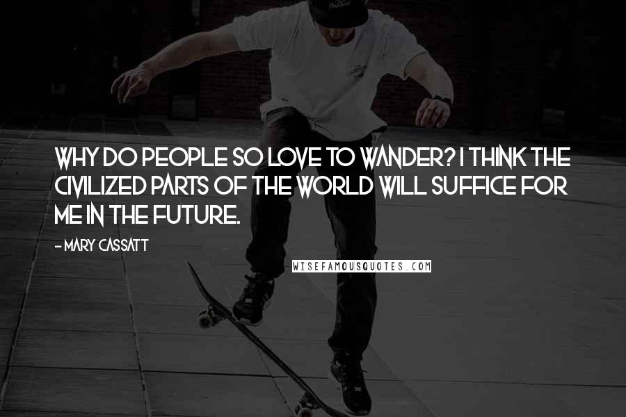 Mary Cassatt Quotes: Why do people so love to wander? I think the civilized parts of the World will suffice for me in the future.