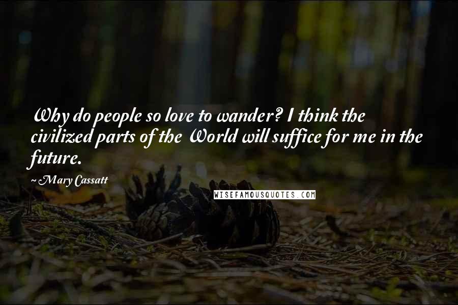 Mary Cassatt Quotes: Why do people so love to wander? I think the civilized parts of the World will suffice for me in the future.