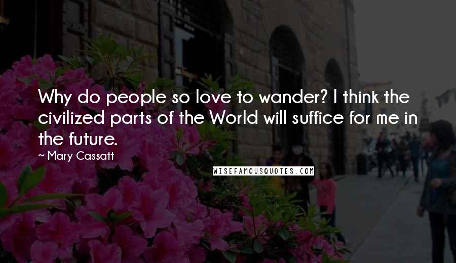 Mary Cassatt Quotes: Why do people so love to wander? I think the civilized parts of the World will suffice for me in the future.