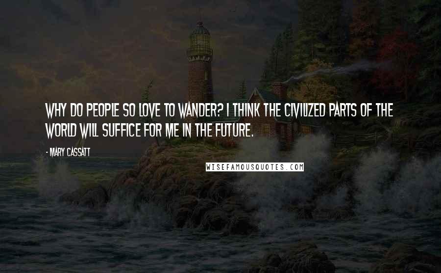 Mary Cassatt Quotes: Why do people so love to wander? I think the civilized parts of the World will suffice for me in the future.