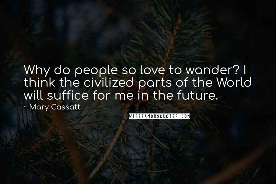 Mary Cassatt Quotes: Why do people so love to wander? I think the civilized parts of the World will suffice for me in the future.