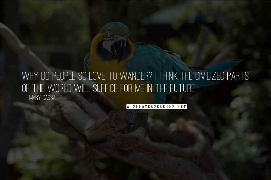 Mary Cassatt Quotes: Why do people so love to wander? I think the civilized parts of the World will suffice for me in the future.