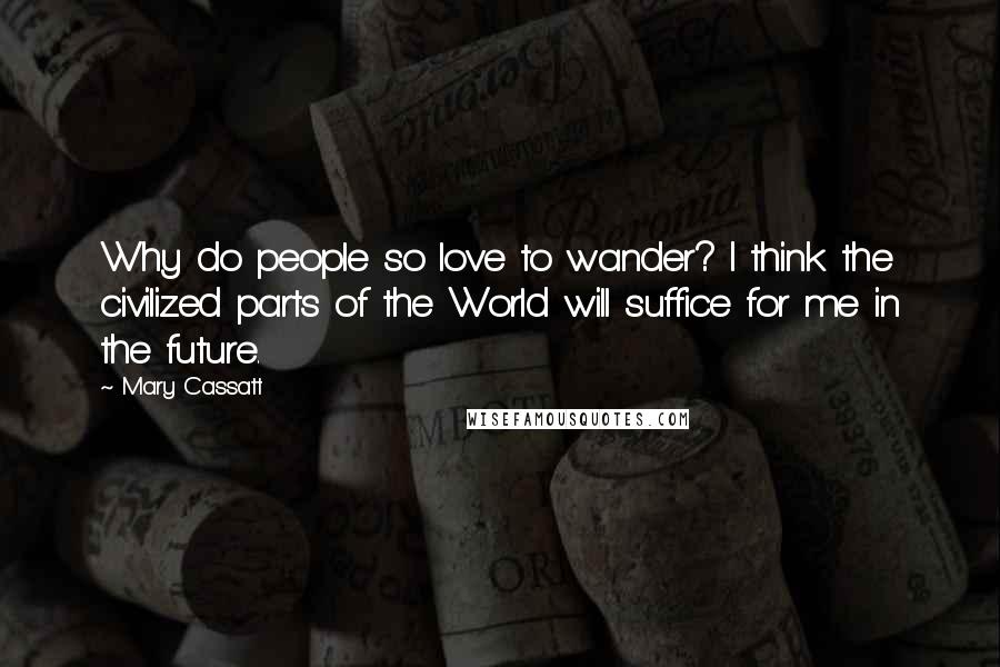 Mary Cassatt Quotes: Why do people so love to wander? I think the civilized parts of the World will suffice for me in the future.