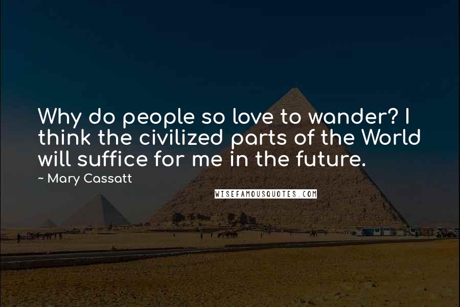 Mary Cassatt Quotes: Why do people so love to wander? I think the civilized parts of the World will suffice for me in the future.