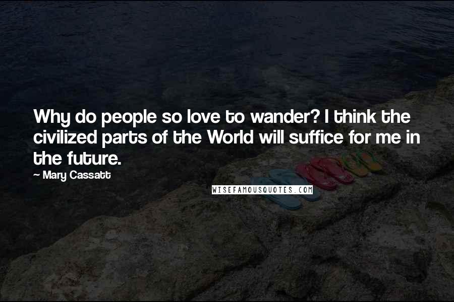 Mary Cassatt Quotes: Why do people so love to wander? I think the civilized parts of the World will suffice for me in the future.