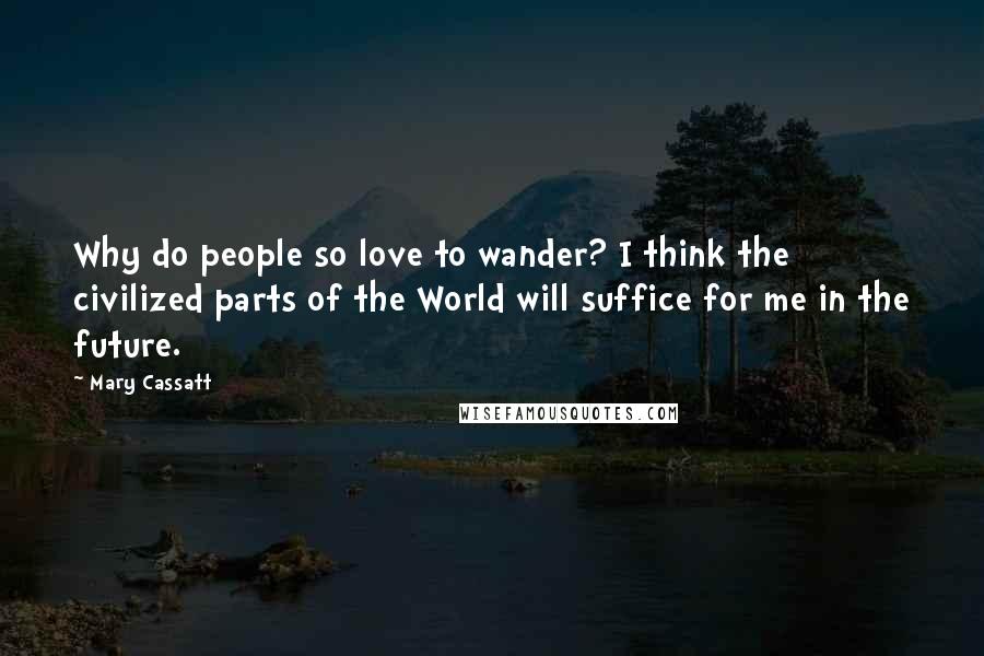 Mary Cassatt Quotes: Why do people so love to wander? I think the civilized parts of the World will suffice for me in the future.