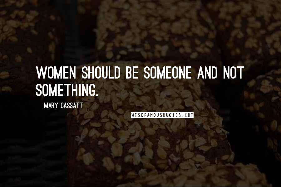 Mary Cassatt Quotes: Women should be someone and not something.