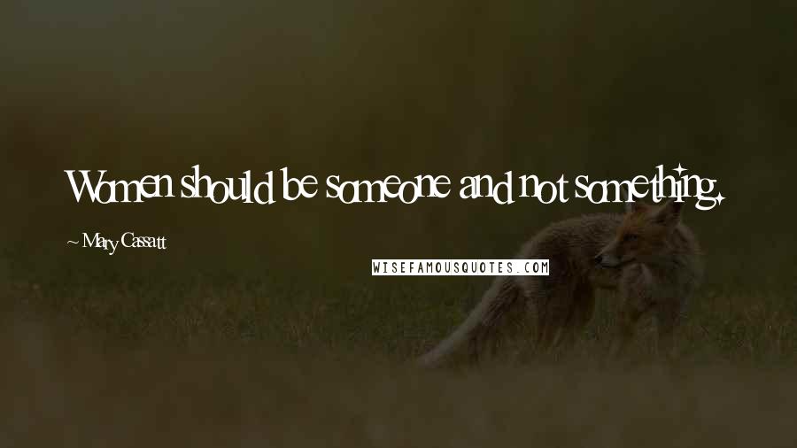 Mary Cassatt Quotes: Women should be someone and not something.