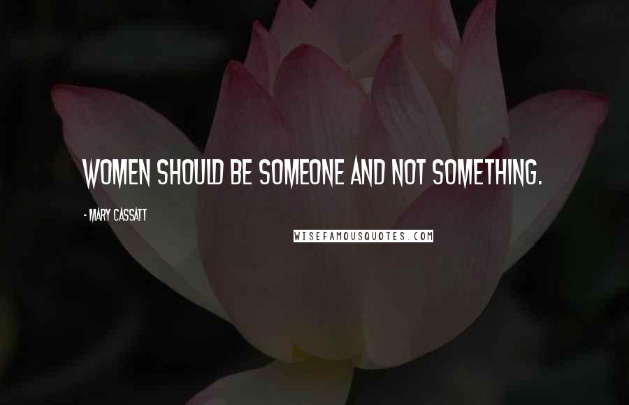 Mary Cassatt Quotes: Women should be someone and not something.