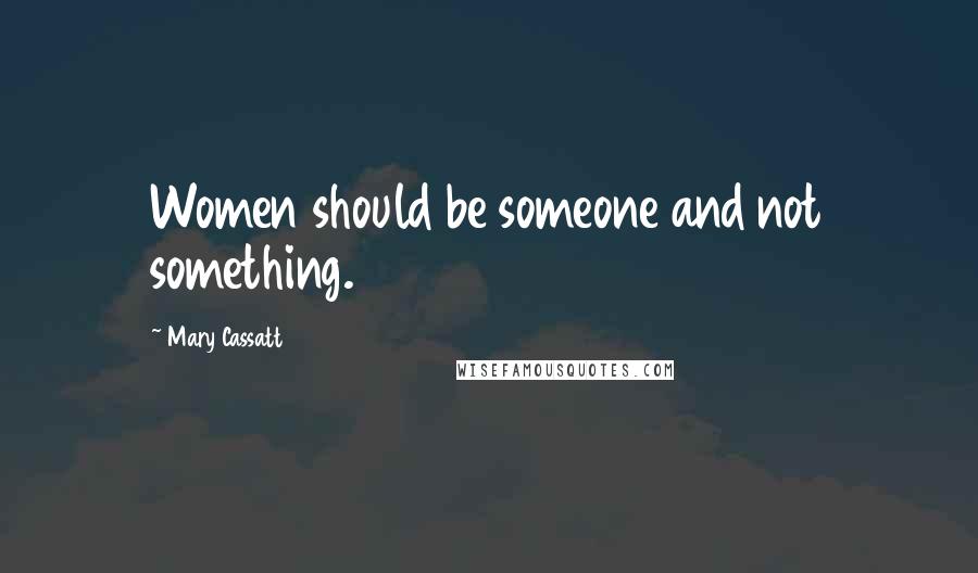 Mary Cassatt Quotes: Women should be someone and not something.