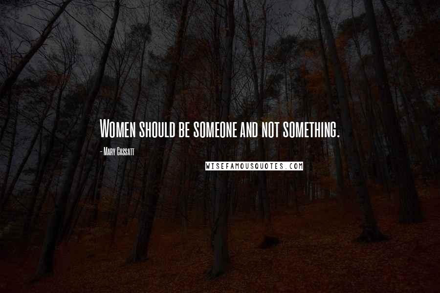 Mary Cassatt Quotes: Women should be someone and not something.