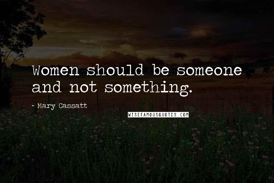 Mary Cassatt Quotes: Women should be someone and not something.