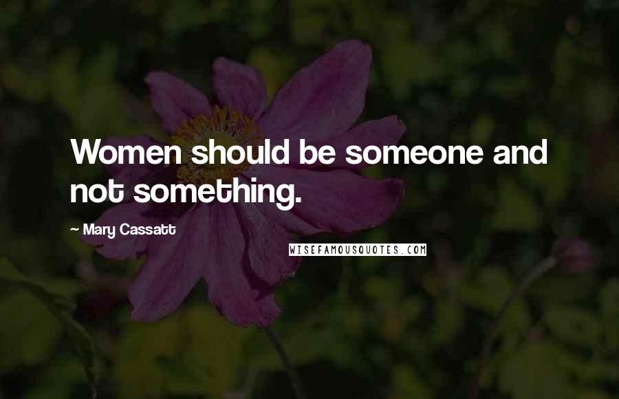 Mary Cassatt Quotes: Women should be someone and not something.