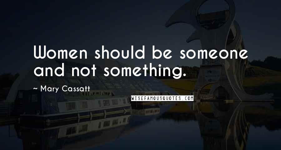 Mary Cassatt Quotes: Women should be someone and not something.