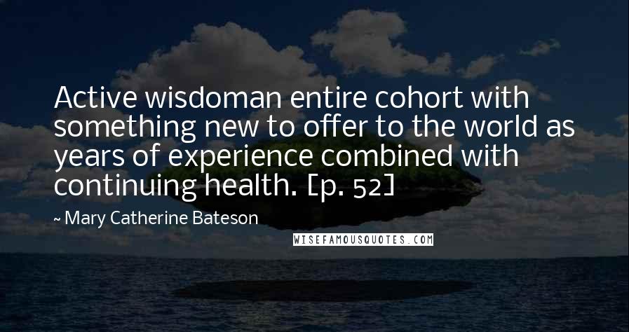 Mary Catherine Bateson Quotes: Active wisdoman entire cohort with something new to offer to the world as years of experience combined with continuing health. [p. 52]