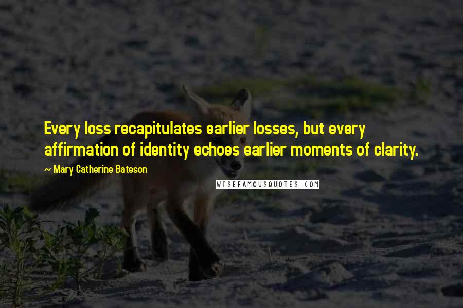 Mary Catherine Bateson Quotes: Every loss recapitulates earlier losses, but every affirmation of identity echoes earlier moments of clarity.