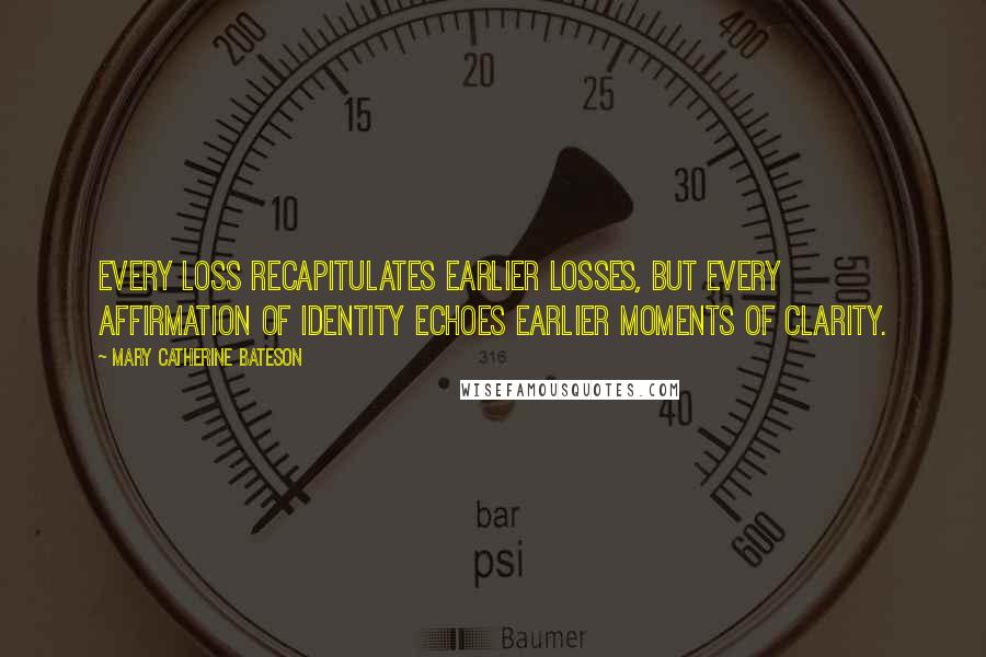 Mary Catherine Bateson Quotes: Every loss recapitulates earlier losses, but every affirmation of identity echoes earlier moments of clarity.