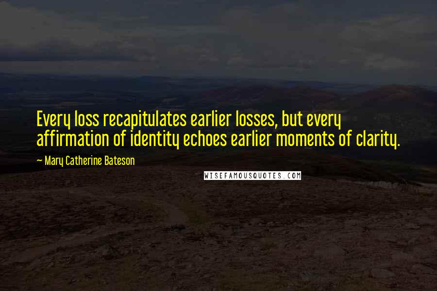 Mary Catherine Bateson Quotes: Every loss recapitulates earlier losses, but every affirmation of identity echoes earlier moments of clarity.