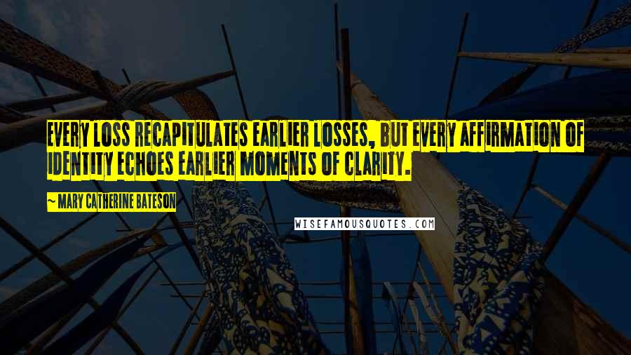 Mary Catherine Bateson Quotes: Every loss recapitulates earlier losses, but every affirmation of identity echoes earlier moments of clarity.
