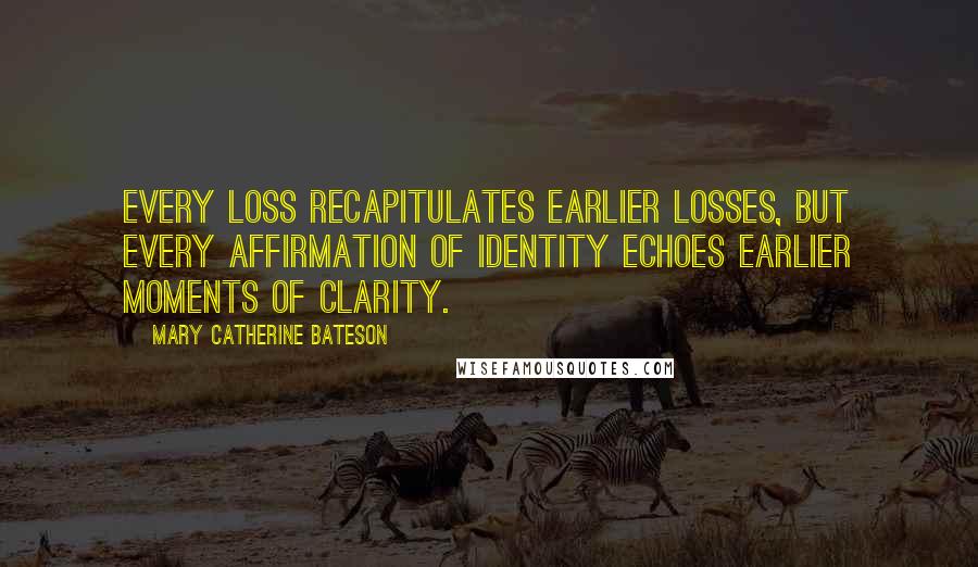 Mary Catherine Bateson Quotes: Every loss recapitulates earlier losses, but every affirmation of identity echoes earlier moments of clarity.