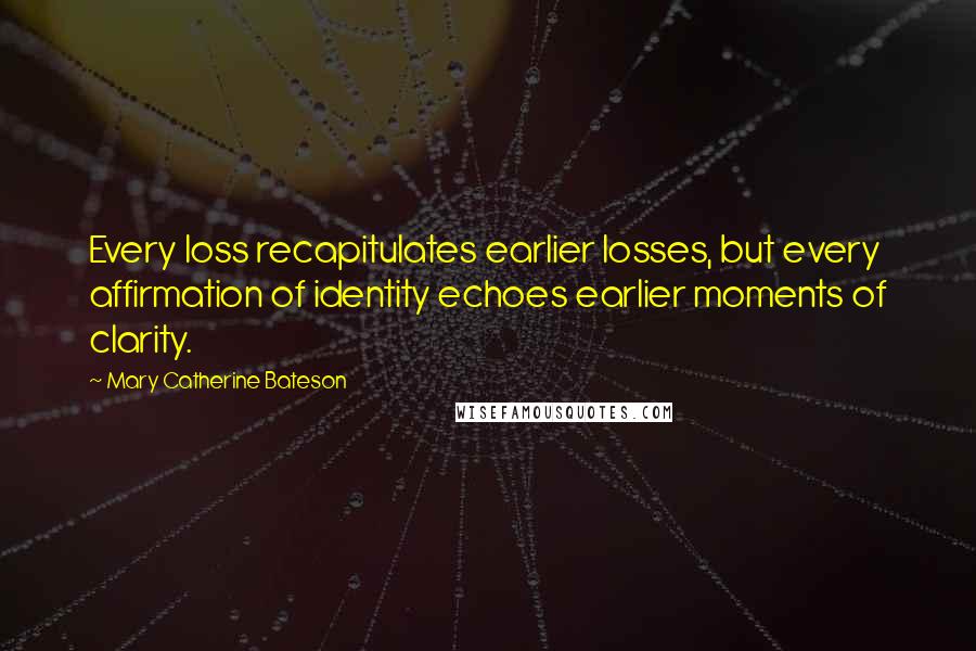 Mary Catherine Bateson Quotes: Every loss recapitulates earlier losses, but every affirmation of identity echoes earlier moments of clarity.