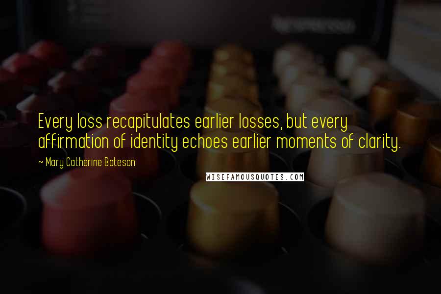 Mary Catherine Bateson Quotes: Every loss recapitulates earlier losses, but every affirmation of identity echoes earlier moments of clarity.