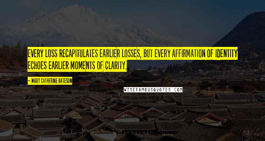 Mary Catherine Bateson Quotes: Every loss recapitulates earlier losses, but every affirmation of identity echoes earlier moments of clarity.