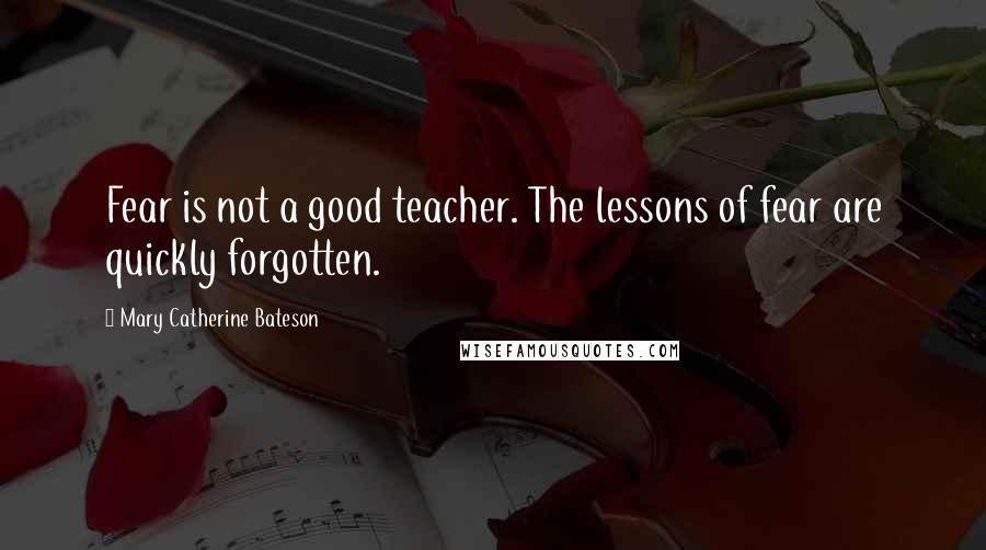 Mary Catherine Bateson Quotes: Fear is not a good teacher. The lessons of fear are quickly forgotten.