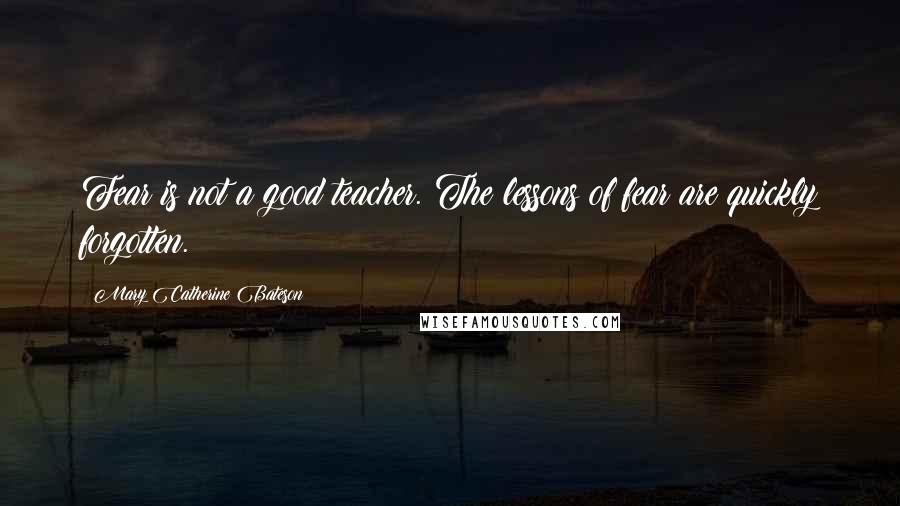 Mary Catherine Bateson Quotes: Fear is not a good teacher. The lessons of fear are quickly forgotten.