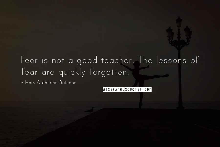 Mary Catherine Bateson Quotes: Fear is not a good teacher. The lessons of fear are quickly forgotten.