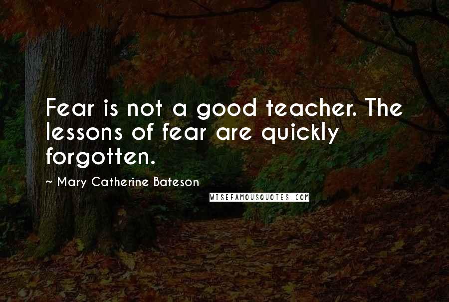 Mary Catherine Bateson Quotes: Fear is not a good teacher. The lessons of fear are quickly forgotten.