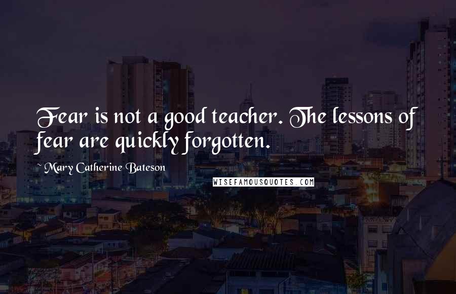 Mary Catherine Bateson Quotes: Fear is not a good teacher. The lessons of fear are quickly forgotten.