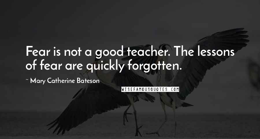 Mary Catherine Bateson Quotes: Fear is not a good teacher. The lessons of fear are quickly forgotten.