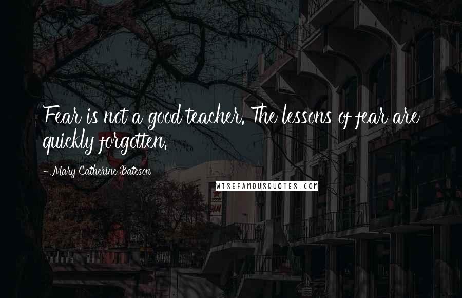 Mary Catherine Bateson Quotes: Fear is not a good teacher. The lessons of fear are quickly forgotten.