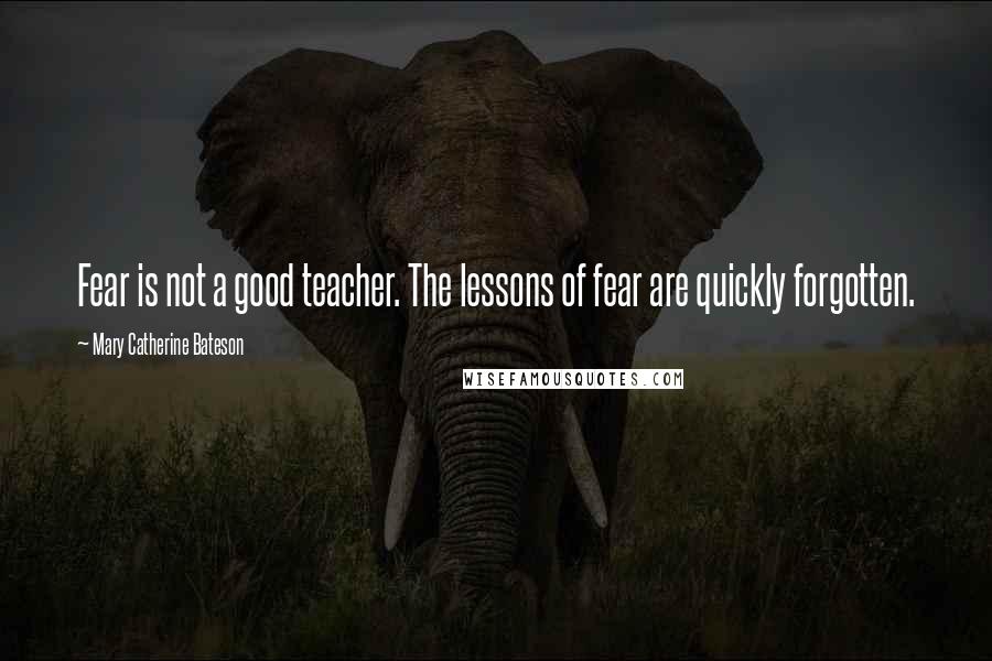 Mary Catherine Bateson Quotes: Fear is not a good teacher. The lessons of fear are quickly forgotten.