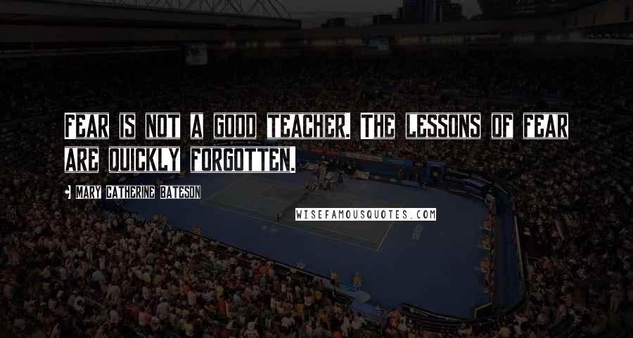 Mary Catherine Bateson Quotes: Fear is not a good teacher. The lessons of fear are quickly forgotten.