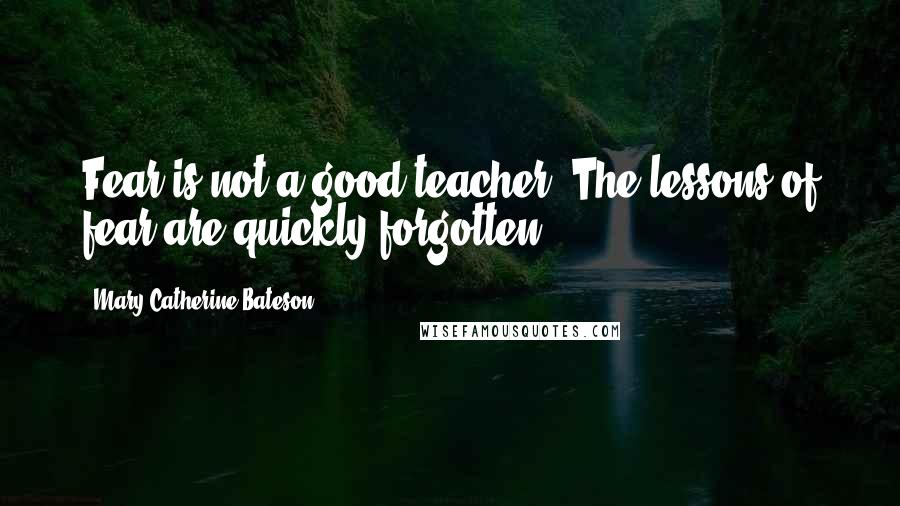 Mary Catherine Bateson Quotes: Fear is not a good teacher. The lessons of fear are quickly forgotten.