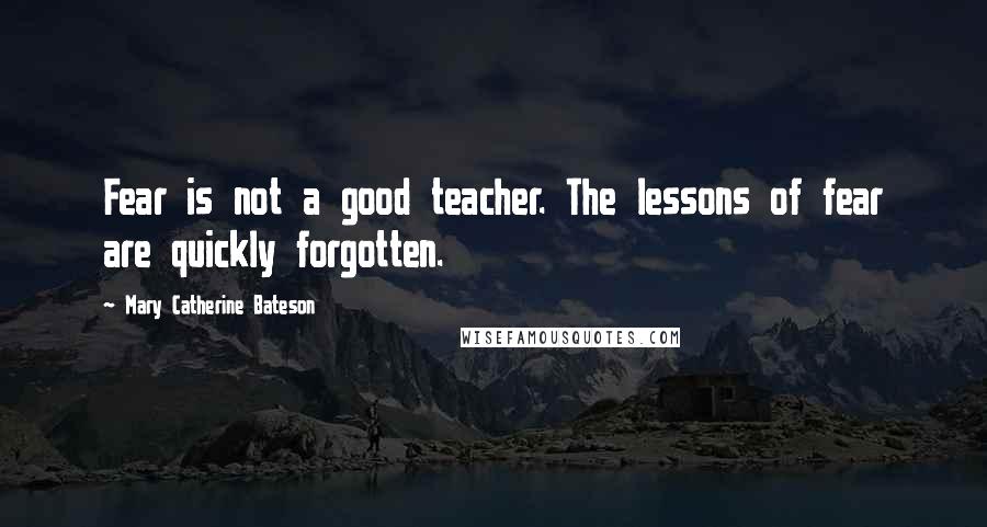 Mary Catherine Bateson Quotes: Fear is not a good teacher. The lessons of fear are quickly forgotten.