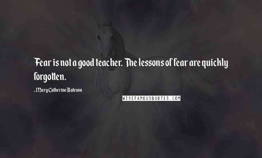 Mary Catherine Bateson Quotes: Fear is not a good teacher. The lessons of fear are quickly forgotten.