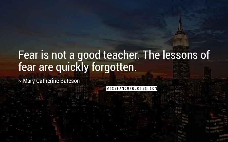 Mary Catherine Bateson Quotes: Fear is not a good teacher. The lessons of fear are quickly forgotten.