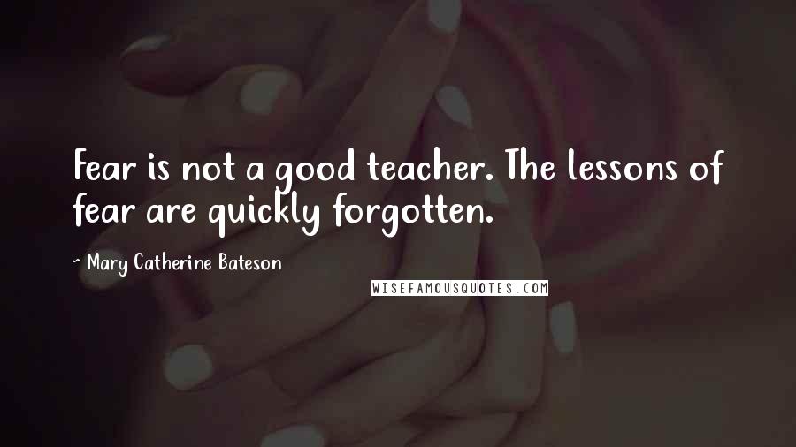 Mary Catherine Bateson Quotes: Fear is not a good teacher. The lessons of fear are quickly forgotten.