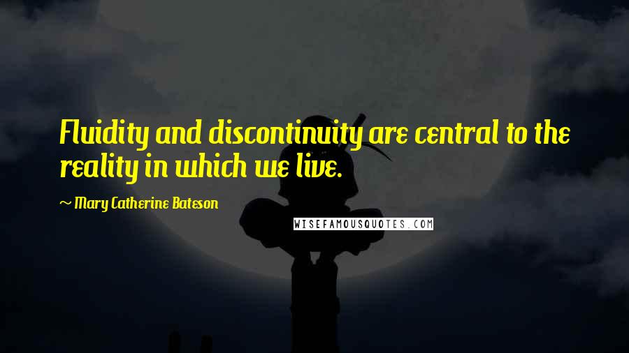 Mary Catherine Bateson Quotes: Fluidity and discontinuity are central to the reality in which we live.