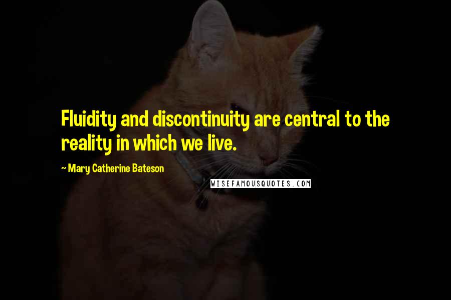 Mary Catherine Bateson Quotes: Fluidity and discontinuity are central to the reality in which we live.