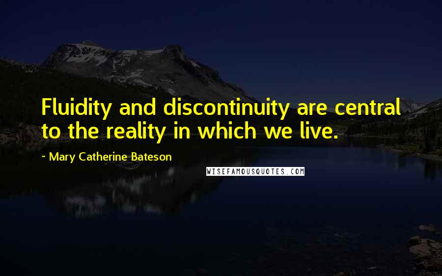 Mary Catherine Bateson Quotes: Fluidity and discontinuity are central to the reality in which we live.