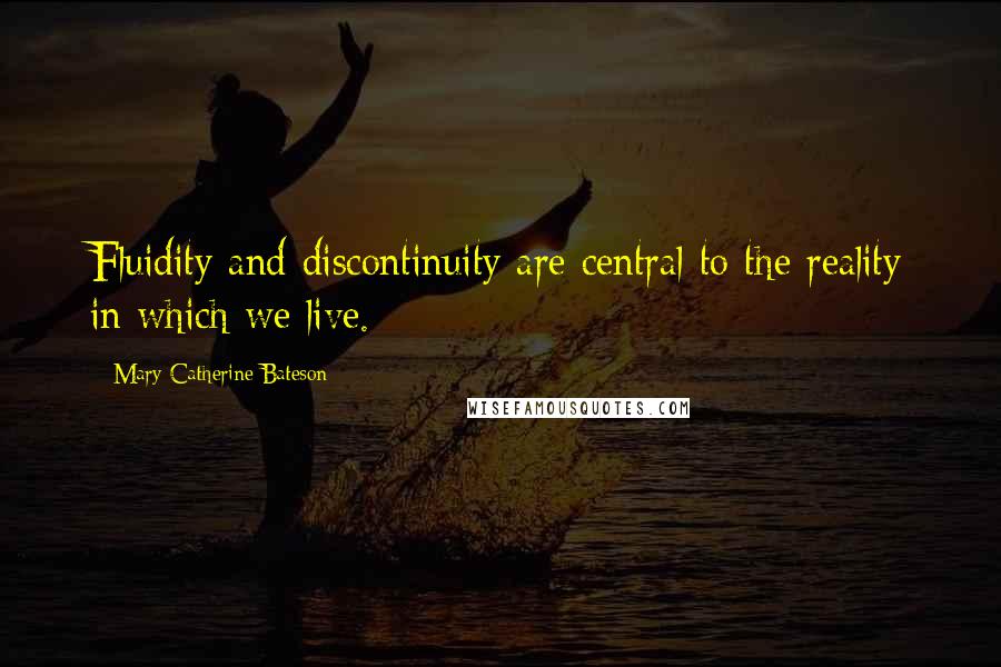 Mary Catherine Bateson Quotes: Fluidity and discontinuity are central to the reality in which we live.