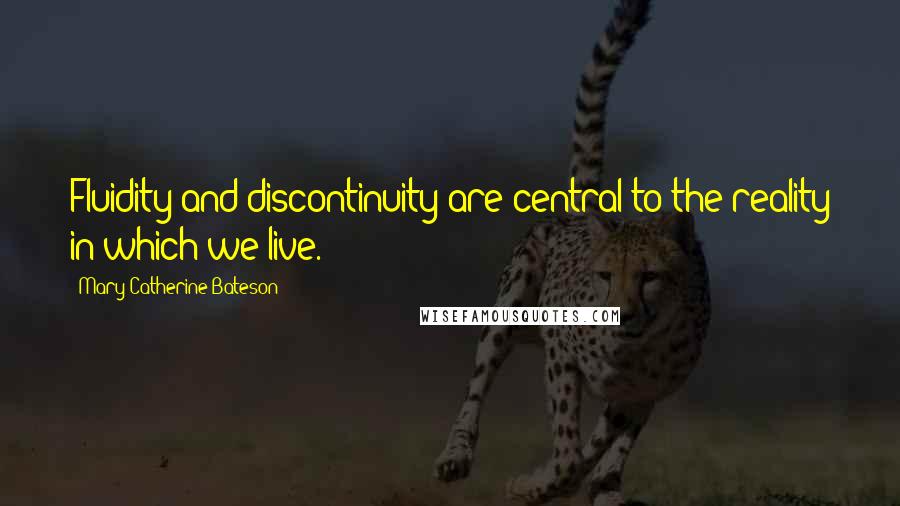 Mary Catherine Bateson Quotes: Fluidity and discontinuity are central to the reality in which we live.