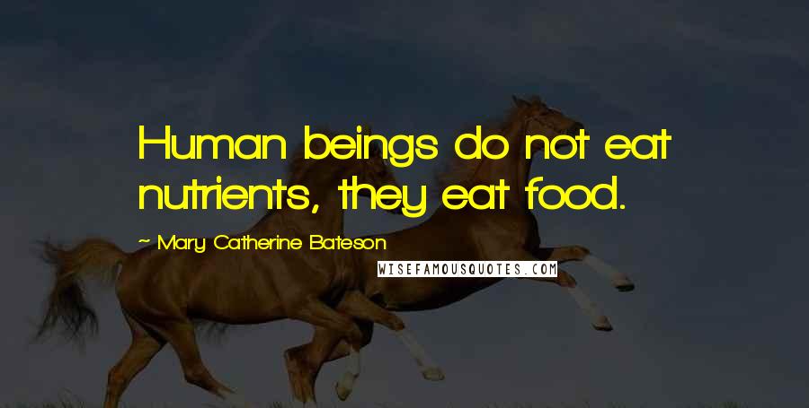 Mary Catherine Bateson Quotes: Human beings do not eat nutrients, they eat food.