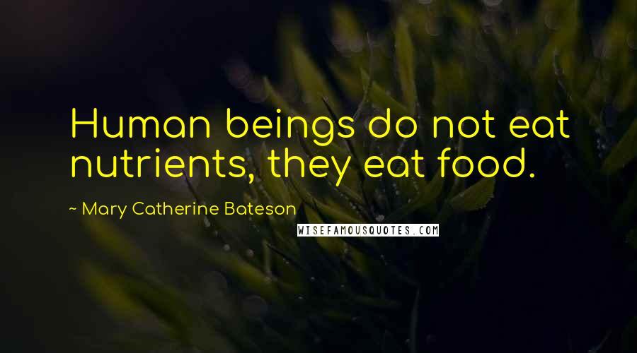 Mary Catherine Bateson Quotes: Human beings do not eat nutrients, they eat food.