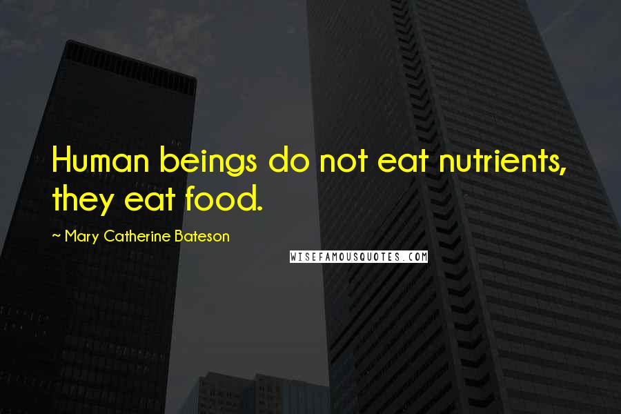 Mary Catherine Bateson Quotes: Human beings do not eat nutrients, they eat food.