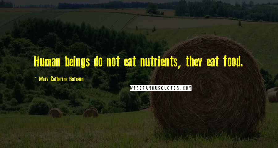 Mary Catherine Bateson Quotes: Human beings do not eat nutrients, they eat food.